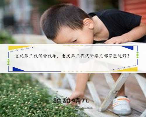 重庆第三代试管代孕，重庆第三代试管婴儿哪家医院好？