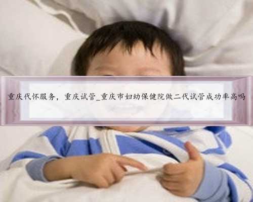 重庆代怀服务，重庆试管_重庆市妇幼保健院做二代试管成功率高吗