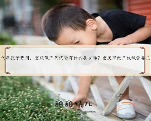 重庆代孕孩子费用，重庆做三代试管有什么要求吗？重庆市做三代试管婴儿费用