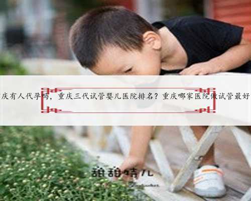 重庆有人代孕吗，重庆三代试管婴儿医院排名？重庆哪家医院做试管最好？