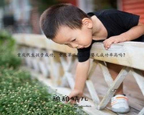 重庆代生孩子成功，重庆第三代试管婴儿成功率高吗？