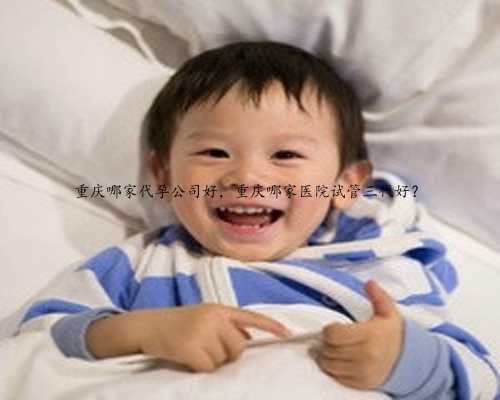重庆哪家代孕公司好，重庆哪家医院试管三代好？