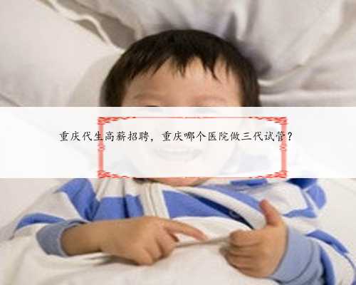 重庆代生高薪招聘，重庆哪个医院做三代试管？