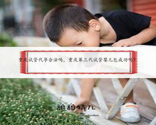 重庆试管代孕合法吗，重庆第三代试管婴儿包成功吗？