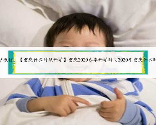 重庆代孕微信，【重庆什么时候开学】重庆2020春季开学时间2020年重庆什么时候