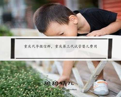 重庆代孕微信群，重庆第三代试管婴儿费用