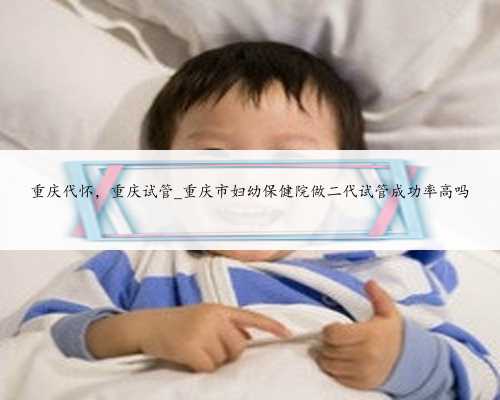 重庆代怀，重庆试管_重庆市妇幼保健院做二代试