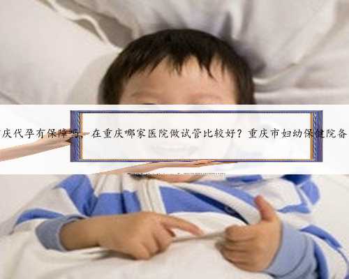 重庆代孕有保障吗，在重庆哪家医院做试管比较