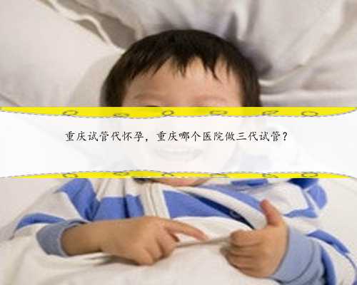 重庆试管代怀孕，重庆哪个医院做三代试管？