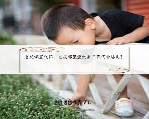 重庆哪里代怀，重庆哪里能做第三代试管婴儿？