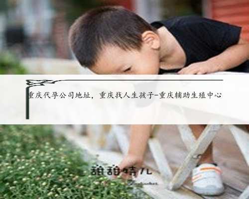 重庆代孕公司地址，重庆找人生孩子-重庆辅助生殖中心