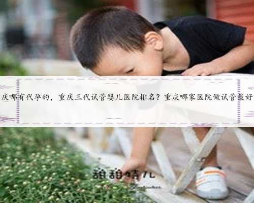 重庆哪有代孕的，重庆三代试管婴儿医院排名？重庆哪家医院做试管最好？