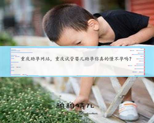 重庆助孕网站，重庆试管婴儿助孕你真的懂不孕吗？