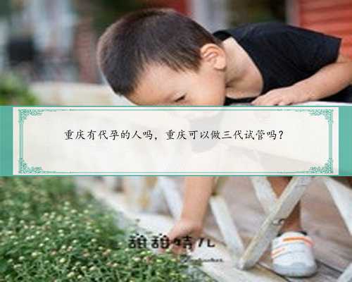 重庆有代孕的人吗，重庆可以做三代试管吗？