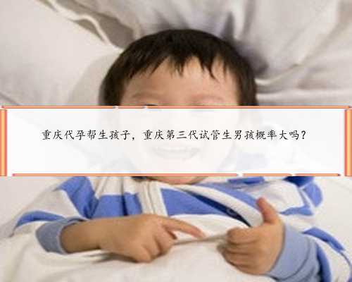 重庆代孕帮生孩子，重庆第三代试管生男孩概率大吗？