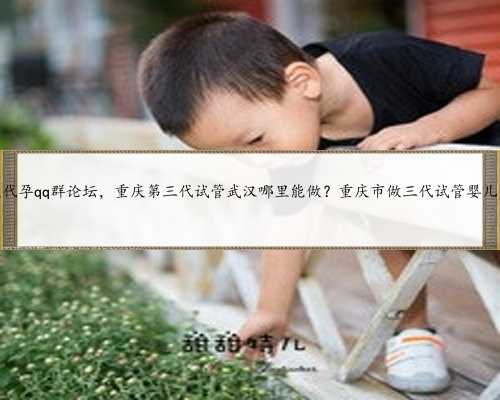 重庆代孕qq群论坛，重庆第三代试管武汉哪里能做？重庆市做三代试管婴儿费用