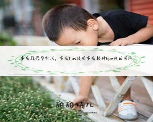 重庆找代孕电话，重庆hpv疫苗重庆接种hpv疫苗医院