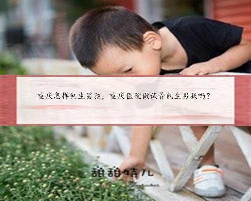 重庆怎样包生男孩，重庆医院做试管包生男孩吗