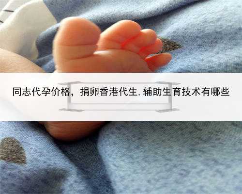 同志代孕价格，捐卵香港代生,辅助生育技术有哪些