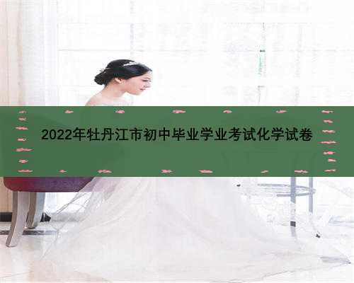 2022年牡丹江市初中毕业学业考试化学试卷