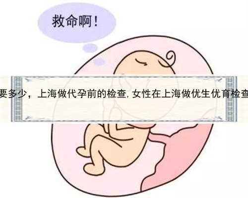 代孕双包胞收费要多少，上海做代孕前的检查,女性在上海做优生优育检查大约