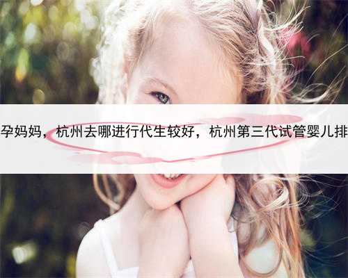 怎样去找代孕妈妈，杭州去哪进行代生较好，杭州第三代试管婴儿排名怎么样？