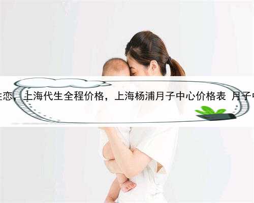 代孕合法同性恋，上海代生全程价格，上海杨浦月子中心价格表 月子中心收费