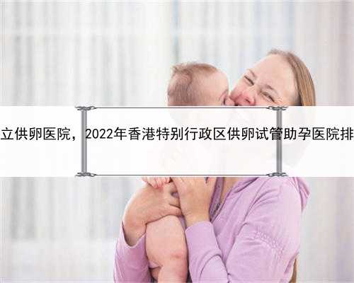 代孕成功案例分享，香港正规私立供卵医院，2022年香港特别行政区供卵试管助