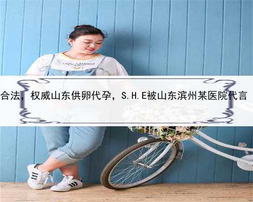 代孕是否该合法，权威山东供卵代孕，S.H.E被山东滨州某医院代言 宣传不孕症