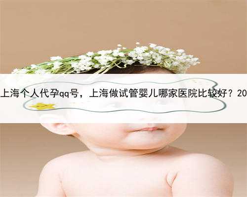 代孕套餐多少钱，上海个人代孕qq号，上海做试管婴儿哪家医院比较好？2022年上