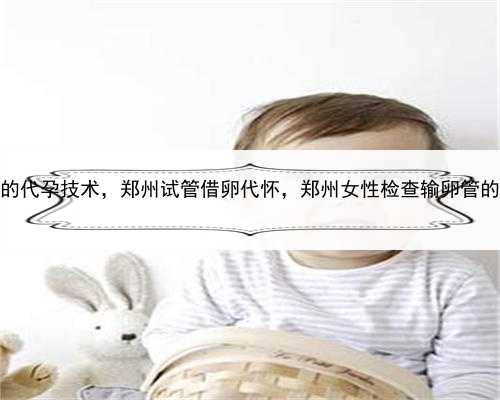 靠谱的代孕技术，郑州试管借卵代怀，郑州女性检查输卵管的方法