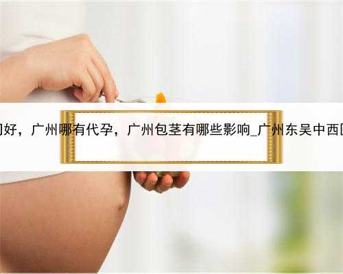 代孕公司哪家公司好，广州哪有代孕，广州包茎有哪些影响_广州东吴中西医结