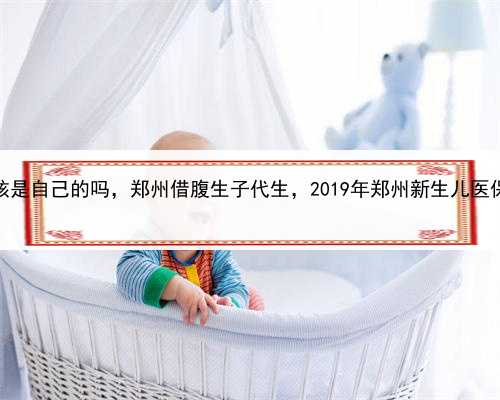 代孕的小孩是自己的吗，郑州借腹生子代生，2019年郑州新生儿医保缴费标准