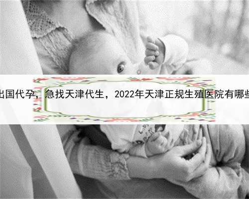 出国代孕，急找天津代生，2022年天津正规生殖医院有哪些
