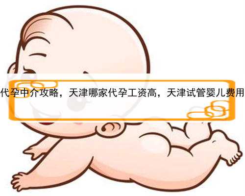 代孕中介攻略，天津哪家代孕工资高，天津试管婴儿费用