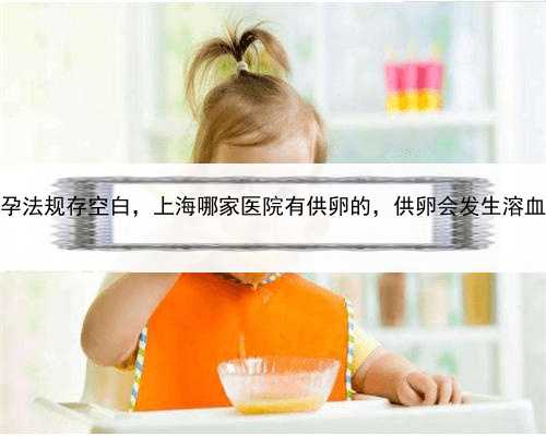 代孕法规存空白，上海哪家医院有供卵的，供卵会发生溶血吗