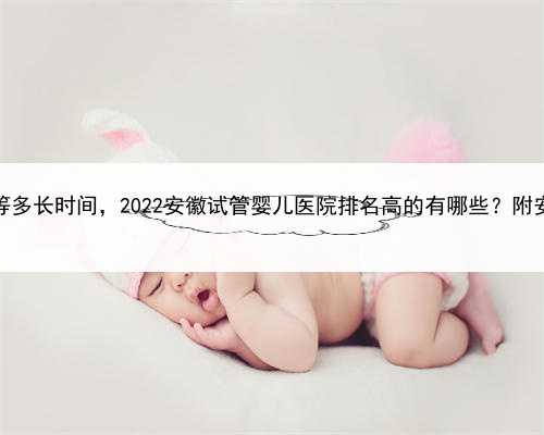 代孕做的费用，安徽供卵等多长时间，2022安徽试管婴儿医院排名高的有哪些？
