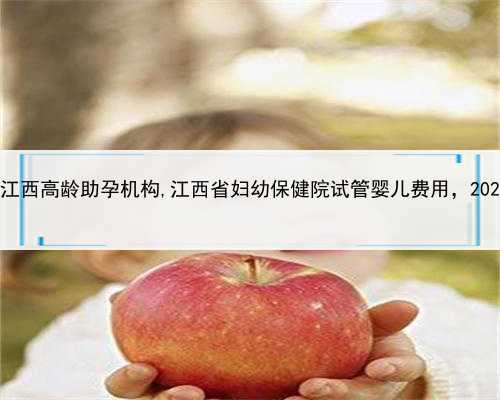 有愿意做代孕的吗，江西高龄助孕机构,江西省妇幼保健院试管婴儿费用，2022助