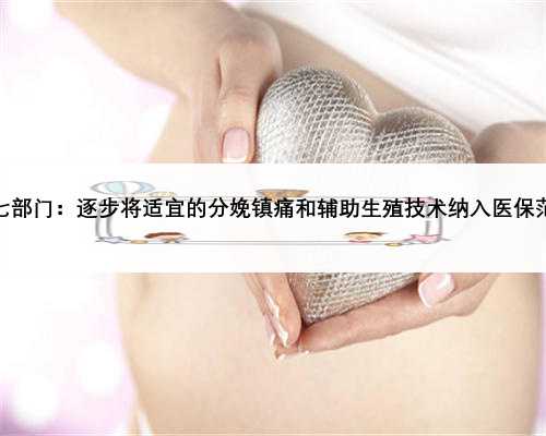 十七部门：逐步将适宜的分娩镇痛和辅助生殖技